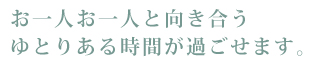 お一人お一人と向き合うゆとりある時間が過ごせます。